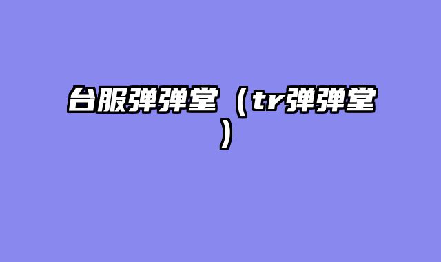 台服弹弹堂（tr弹弹堂）