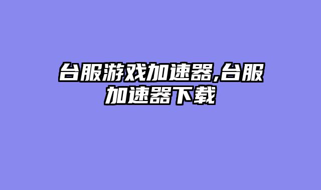 台服游戏加速器,台服加速器下载