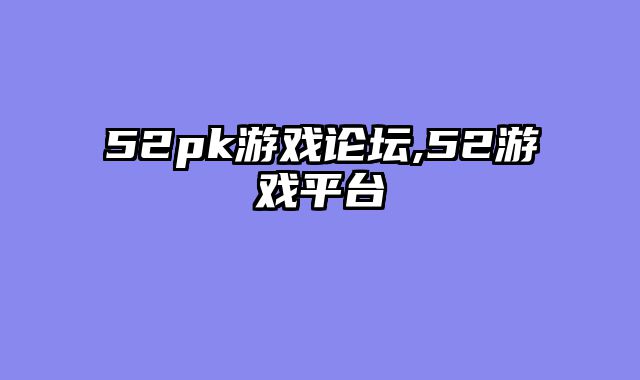52pk游戏论坛,52游戏平台