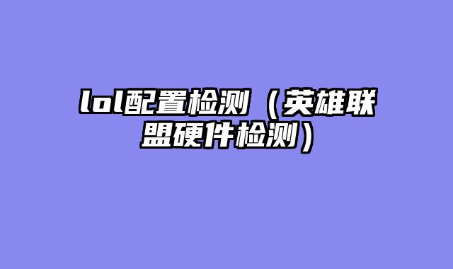 lol配置检测（英雄联盟硬件检测）