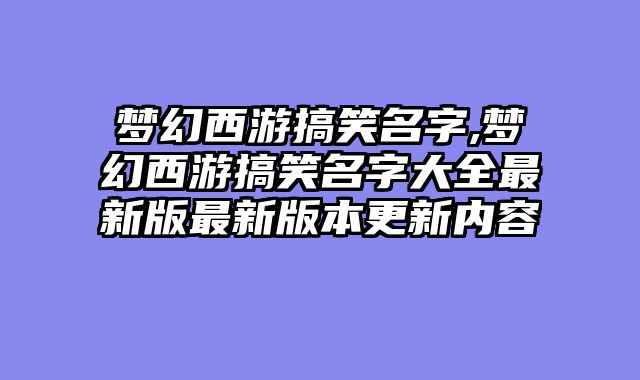 梦幻西游搞笑名字,梦幻西游搞笑名字大全最新版最新版本更新内容