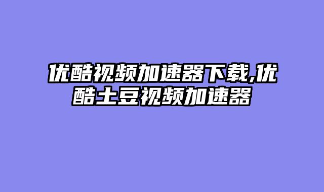 优酷视频加速器下载,优酷土豆视频加速器