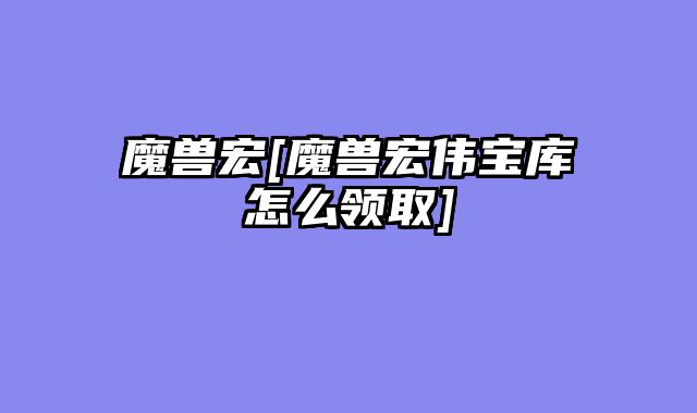 魔兽宏[魔兽宏伟宝库怎么领取]