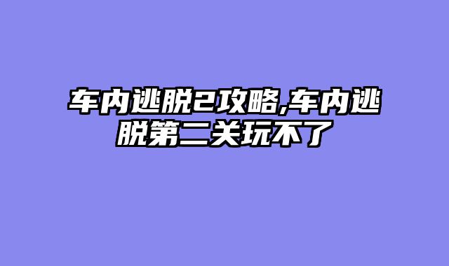 车内逃脱2攻略,车内逃脱第二关玩不了