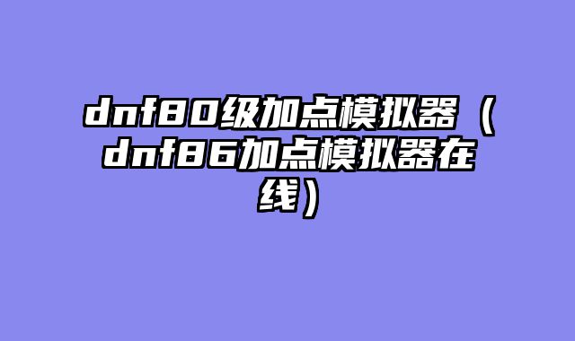 dnf80级加点模拟器(dnf86加点模拟器在线)