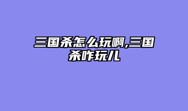 三国杀怎么玩啊,三国杀咋玩儿