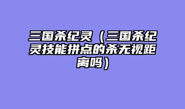 三国杀纪灵（三国杀纪灵技能拼点的杀无视距离吗）