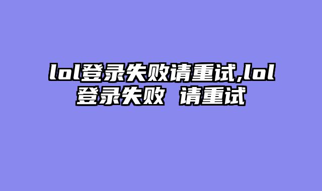 lol登录失败请重试,lol登录失败 请重试