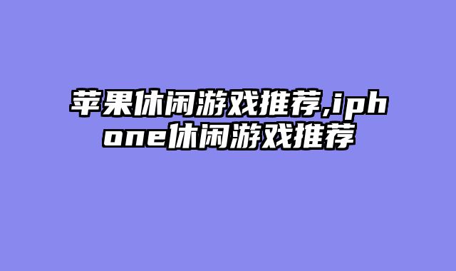 苹果休闲游戏推荐,iphone休闲游戏推荐