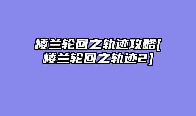 楼兰轮回之轨迹攻略[楼兰轮回之轨迹2]