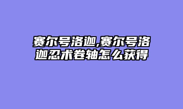 赛尔号洛迦,赛尔号洛迦忍术卷轴怎么获得