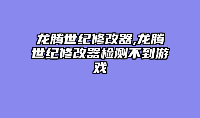 龙腾世纪修改器,龙腾世纪修改器检测不到游戏