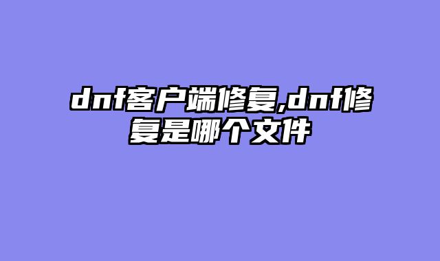 dnf客户端修复,dnf修复是哪个文件