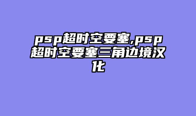 psp超时空要塞,psp超时空要塞三角边境汉化