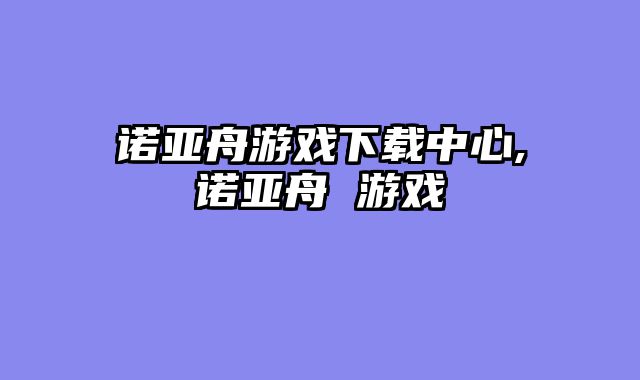 诺亚舟游戏下载中心,诺亚舟 游戏