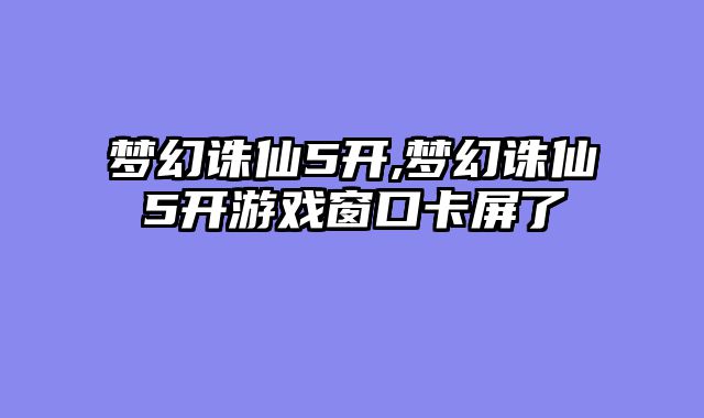 梦幻诛仙5开,梦幻诛仙5开游戏窗口卡屏了