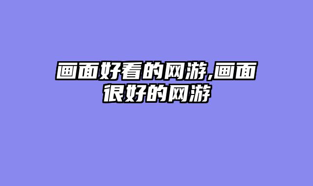 画面好看的网游,画面很好的网游