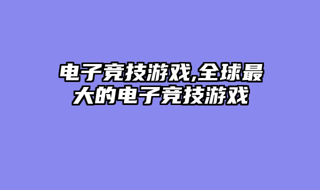 电子竞技游戏,全球最大的电子竞技游戏