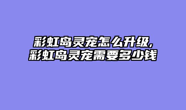 彩虹岛灵宠怎么升级,彩虹岛灵宠需要多少钱