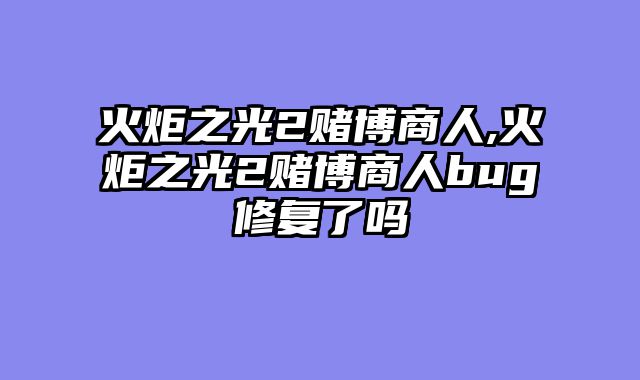 火炬之光2赌博商人,火炬之光2赌博商人bug修复了吗