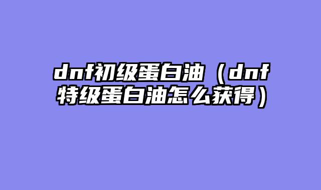 dnf初级蛋白油（dnf特级蛋白油怎么获得）