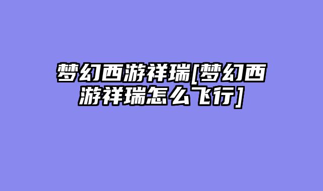 梦幻西游祥瑞[梦幻西游祥瑞怎么飞行]