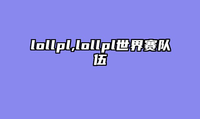 lollpl,lollpl世界赛队伍