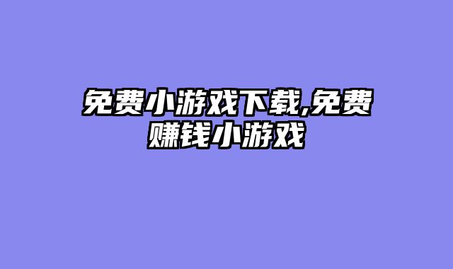 免费小游戏下载,免费赚钱小游戏