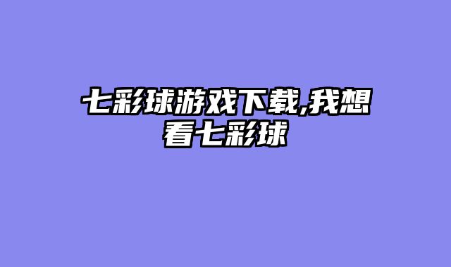 七彩球游戏下载,我想看七彩球