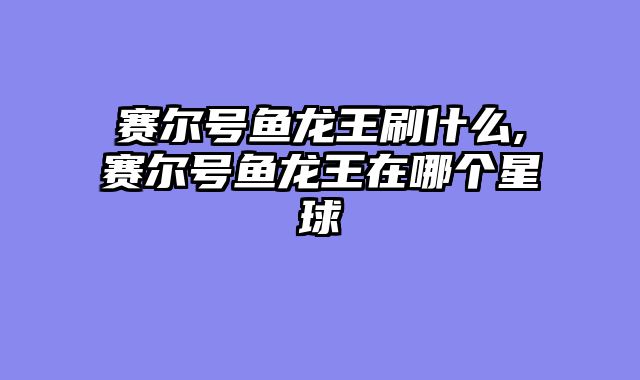赛尔号鱼龙王刷什么,赛尔号鱼龙王在哪个星球