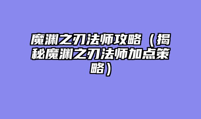 魔渊之刃法师攻略(揭秘魔渊之刃法师加点策略)