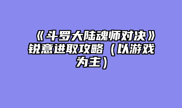 《斗罗大陆魂师对决》锐意进取攻略(以游戏为主)