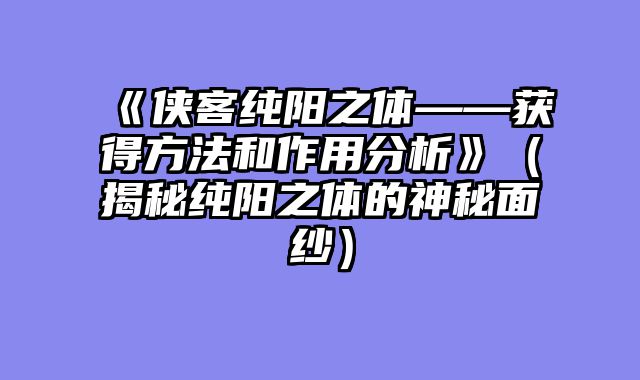 《侠客纯阳之体——获得方法和作用分析》(揭秘纯阳之体的神秘面纱)