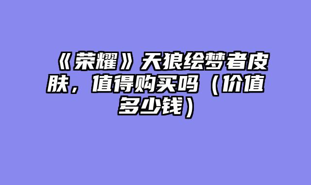 《荣耀》天狼绘梦者皮肤,值得购买吗(价值多少钱)