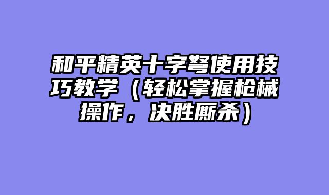 和平精英十字弩使用技巧教学（轻松掌握枪械操作，决胜厮杀）