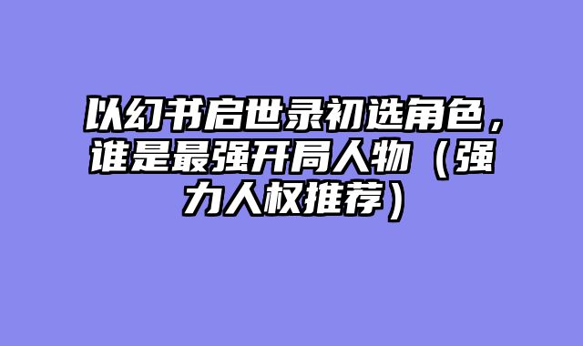 以幻书启世录初选角色，谁是最强开局人物（强力人权推荐）