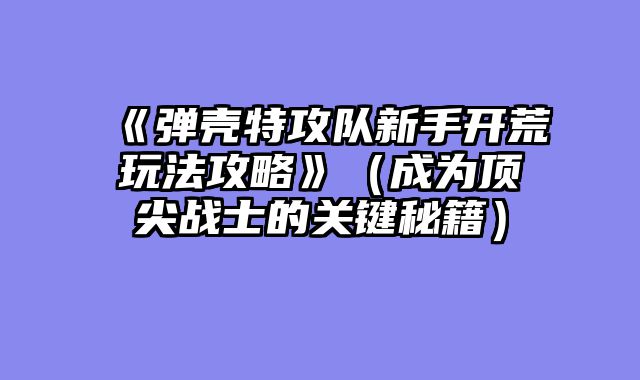 《弹壳特攻队新手开荒玩法攻略》(成为顶尖战士的关键秘籍)