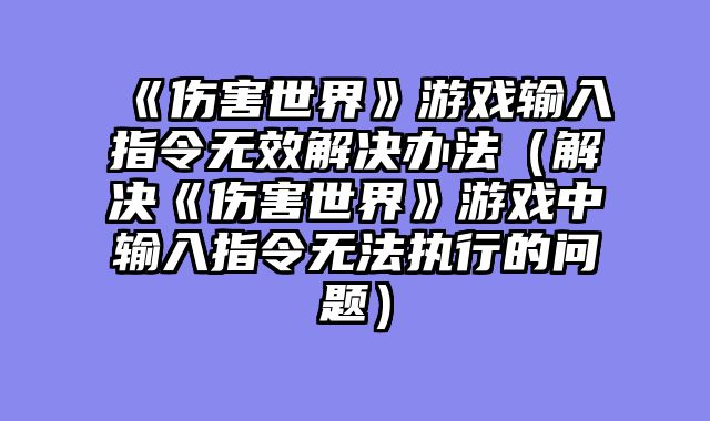 《伤害世界》游戏输入指令无效解决办法(解决《伤害世界》游戏中输入指令无法执行的问题)