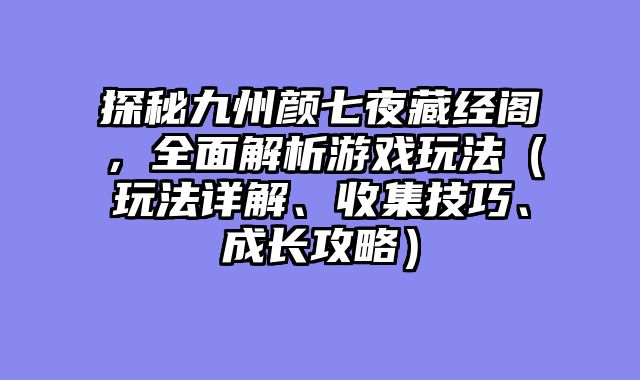 探秘九州颜七夜藏经阁,全面解析游戏玩法(玩法详解、收集技巧、成长攻略)