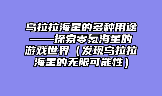 乌拉拉海星的多种用途——探索零氪海星的游戏世界（发现乌拉拉海星的无限可能性）