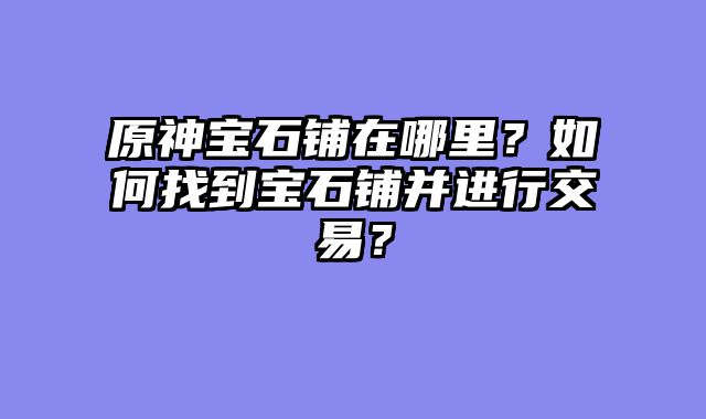 原神宝石铺在哪里？如何找到宝石铺并进行交易？