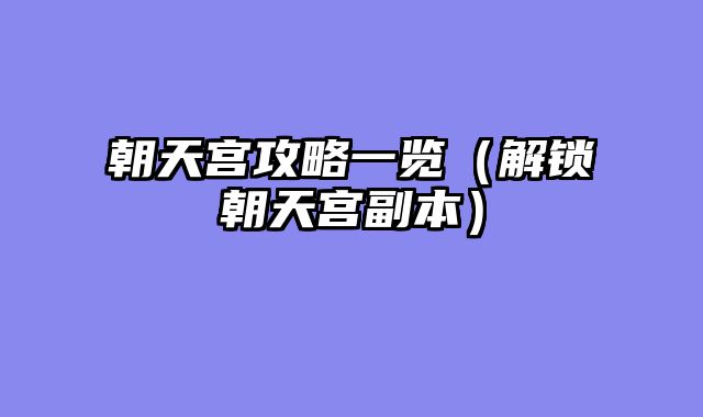 朝天宫攻略一览（解锁朝天宫副本）