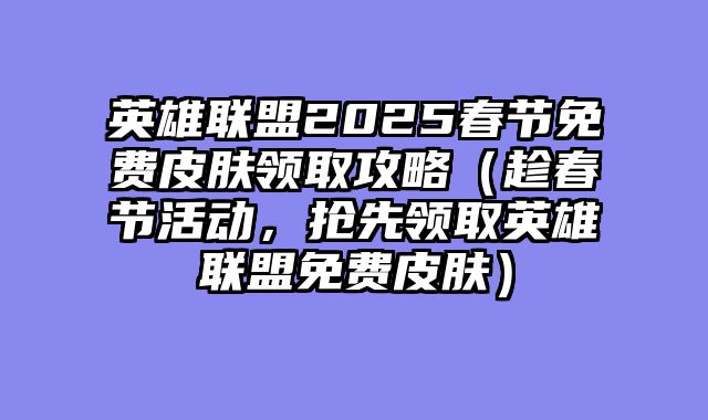 英雄联盟2025春节免费皮肤领取攻略（趁春节活动，抢先领取英雄联盟免费皮肤）