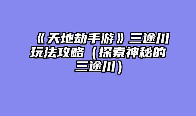 《天地劫手游》三途川玩法攻略（探索神秘的三途川）