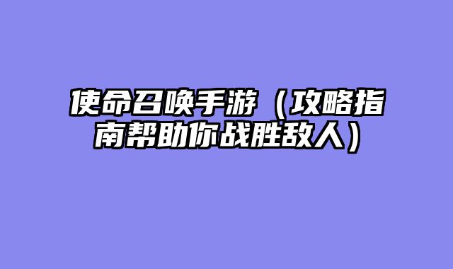 使命召唤手游(攻略指南帮助你战胜敌人)