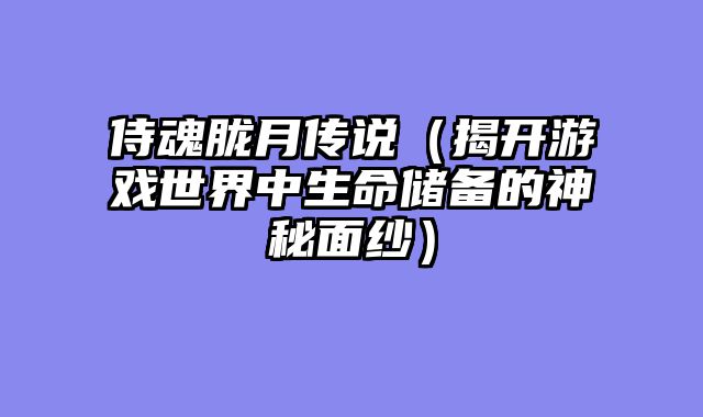 侍魂胧月传说(揭开游戏世界中生命储备的神秘面纱)