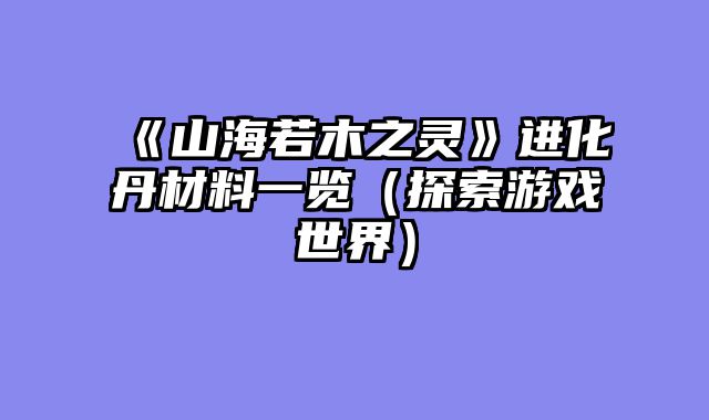 《山海若木之灵》进化丹材料一览（探索游戏世界）