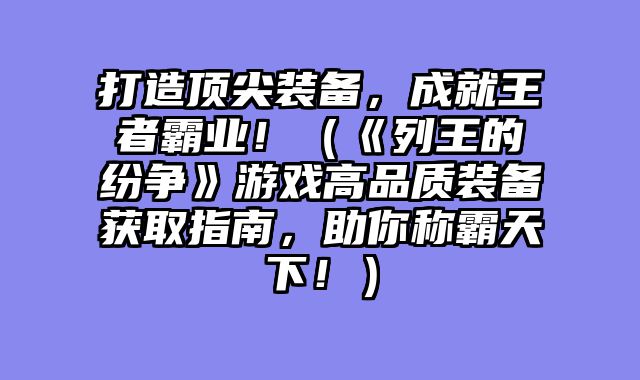 打造顶尖装备，成就王者霸业！（《列王的纷争》游戏高品质装备获取指南，助你称霸天下！）