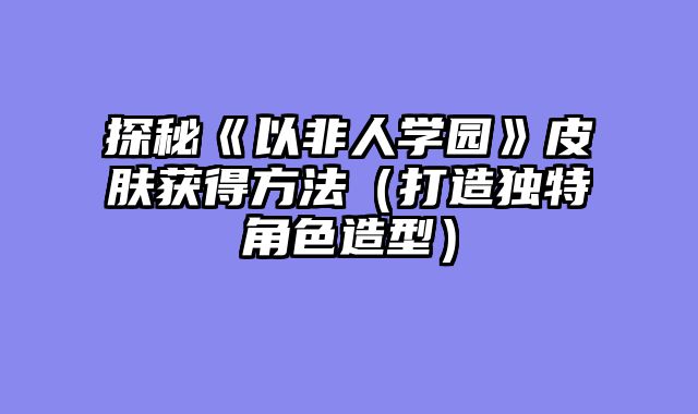 探秘《以非人学园》皮肤获得方法(打造独特角色造型)