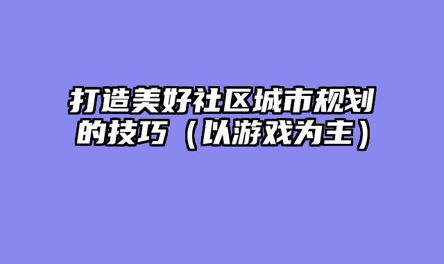 打造美好社区城市规划的技巧(以游戏为主)